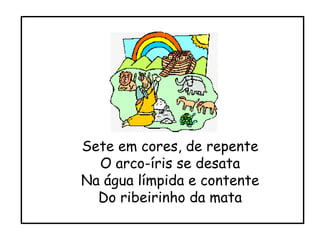 Sete em cores, de repente O arco-íris se desata Na água límpida e contente Do ribeirinho da mata 