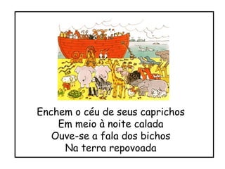 Enchem o céu de seus caprichos Em meio à noite calada Ouve-se a fala dos bichos Na terra repovoada 