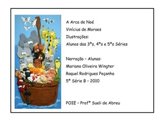 A Arca de Noé  Vinícius de Moraes Ilustrações: Alunos das 3ªs, 4ªs e 5ªs Séries Narração – Alunas: Mariana Oliveira Wingter Raquel Rodrigues Peçanha 5ª Série B – 2010 POIE – Profª Sueli de Abreu 