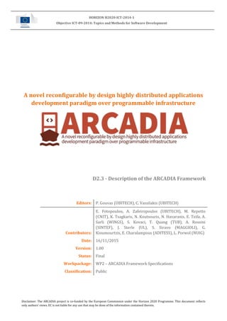 Disclaimer: The ARCADIA project is co-funded by the European Commission under the Horizon 2020 Programme. This document reflects
only authors’ views. EC is not liable for any use that may be done of the information contained therein.
HORIZON H2020-ICT-2014-1
Objective ICT-09-2014: Topics and Methods for Software Development
A novel reconfigurable by design highly distributed applications
development paradigm over programmable infrastructure
D2.3 - Description of the ARCADIA Framework
Editors: P. Gouvas (UBITECH), C. Vassilakis (UBITECH)
Contributors:
E. Fotopoulou, A. Zafeiropoulos (UBITECH), M. Repetto
(CNIT), K. Tsagkaris, N. Koutsouris, N. Havaranis, E. Tzifa, A.
Sarli (WINGS), S. Kovaci, T. Quang (TUB), A. Rossini
(SINTEF), J. Sterle (UL), S. Siravo (MAGGIOLI), G.
Kioumourtzis, E. Charalampous (ADITESS), L. Porwol (NUIG)
Date: 16/11/2015
Version: 1.00
Status: Final
Workpackage: WP2 – ARCADIA Framework Specifications
Classification: Public
 