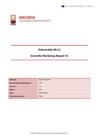 ©2016,	ARCADIA	project.	http://www.arcadia-framework.eu.	
	
	
	
	
	
	
	
Deliverable	D6.11	
Scientific	Workshop	Report	V1	
	
	
	
	
	
Editor(s):	 Matteo	Repetto	
Responsible	Organization(s):	 CNIT	
Version:	 1.0	
Status:	 Final	
Date:	 28/07/2016	
Dissemination	level:	 Public	
	
	
	 	
	
	 	
Ref. Ares(2016)4467999 - 17/08/2016
 