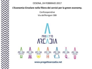 www.progettoarcadia.net
CESENA, 24 FEBBRAIO 2017
L’Economia Circolare nella filiera dei servizi per la green economy.
Confcooperative
Via dell’Arrigoni 308
 