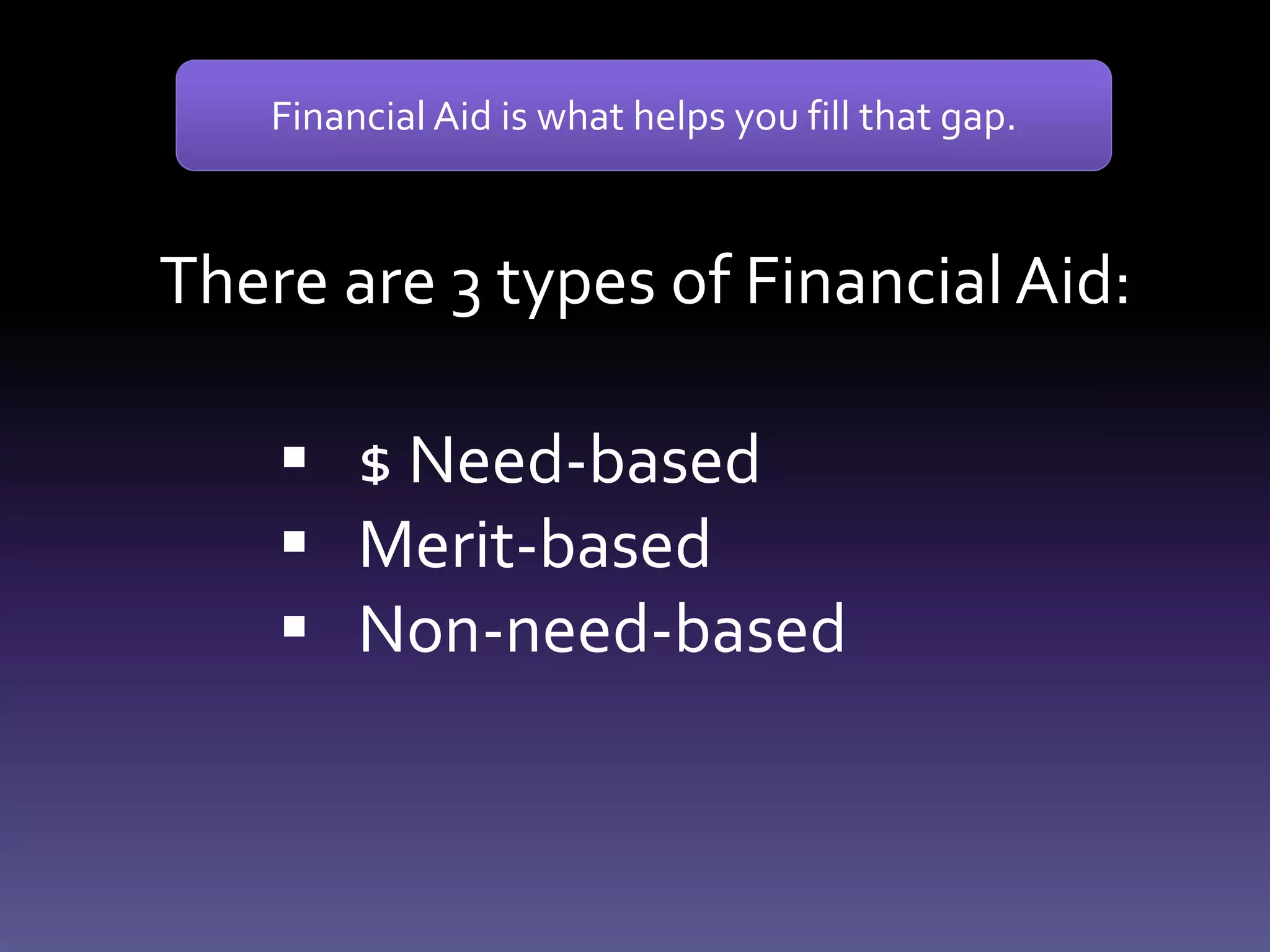There are 3 types of Financial Aid:
 $ Need-based
 Merit-based
 Non-need-based
Financial Aid is what helps you fill that gap.
 