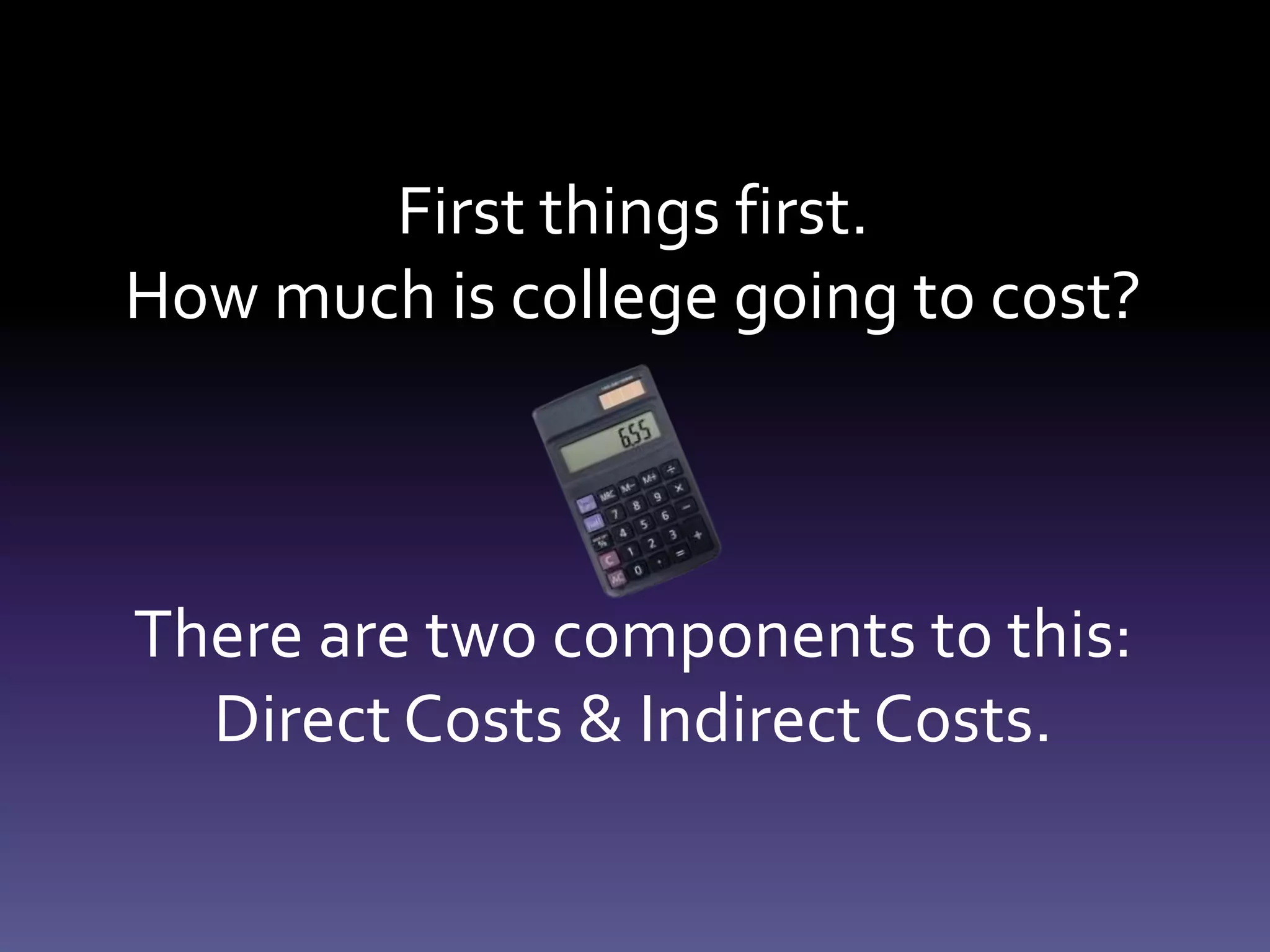 First things first.
How much is college going to cost?
There are two components to this:
Direct Costs & Indirect Costs.
 
