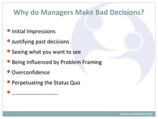 Why do Managers Make Bad Decisions?
www.arcadiaalive.com
Initial Impressions
Justifying past decisions
Seeing what you want to see
Being Influenced by Problem Framing
Overconfidence
Perpetuating the Status Quo
…………………………….
 