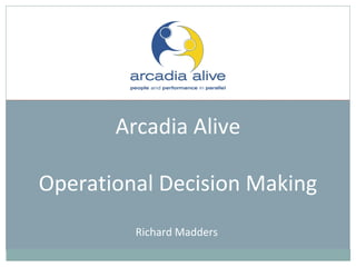Arcadia Alive
Operational Decision Making
Richard Madders
 