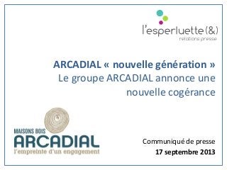 Communiqué de presse
17 septembre 2013
ARCADIAL « nouvelle génération »
Le groupe ARCADIAL annonce une
nouvelle cogérance
 