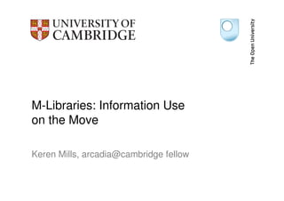 M-Libraries: Information Use
on the Move

Keren Mills, arcadia@cambridge fellow
 