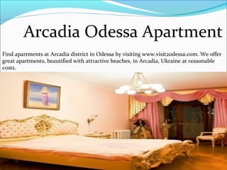 Arcadia Odessa Apartment
Find apartments at Arcadia district in Odessa by visiting www.visit2odessa.com. We offer
great apartments, beautified with attractive beaches, in Arcadia, Ukraine at reasonable
costs.
 