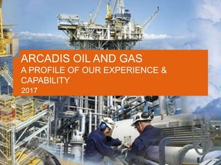 ARCADIS OIL AND GAS
A PROFILE OF OUR EXPERIENCE &
CAPABILITY
2017
 