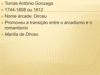 Tomás Antônio Gonzaga1744-1808 ou 1812Nome árcade: DirceuPromoveu a transição entre o arcadismo e o romantismoMarília de Dirceu