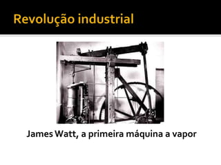 Revolução industrialJames Watt, a primeira máquina a vapor