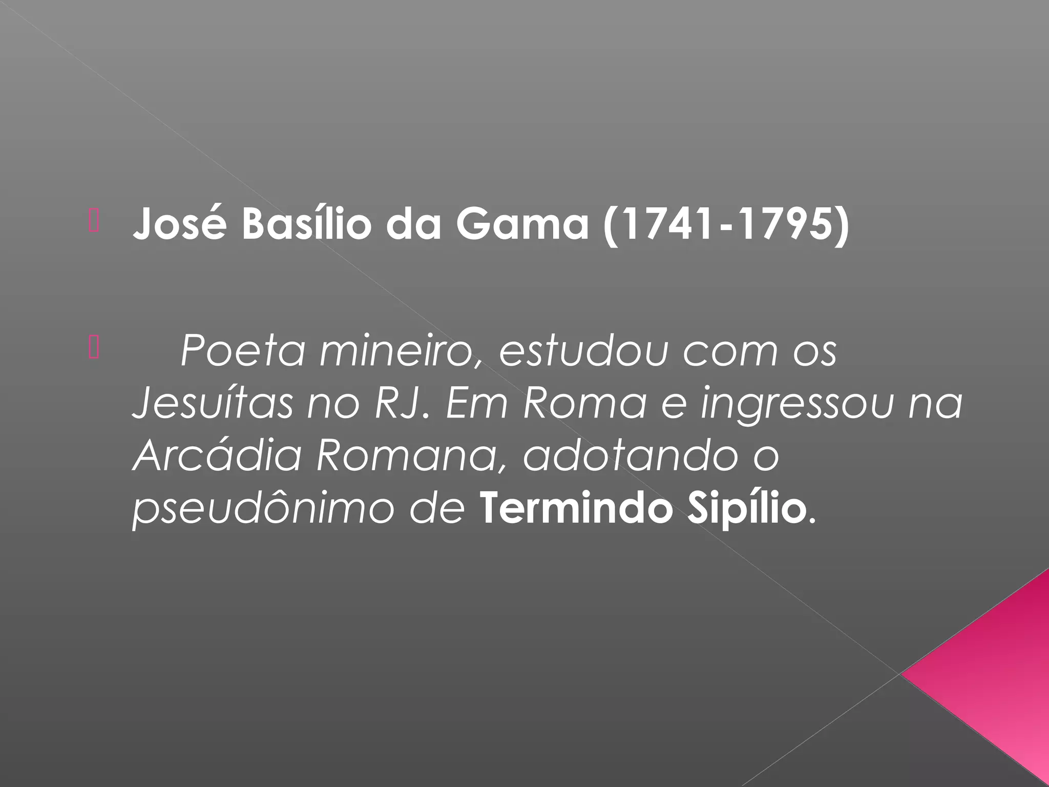  José Basílio da Gama (1741-1795)
 Poeta mineiro, estudou com os
Jesuítas no RJ. Em Roma e ingressou na
Arcádia Romana, adotando o
pseudônimo de Termindo Sipílio.
 
