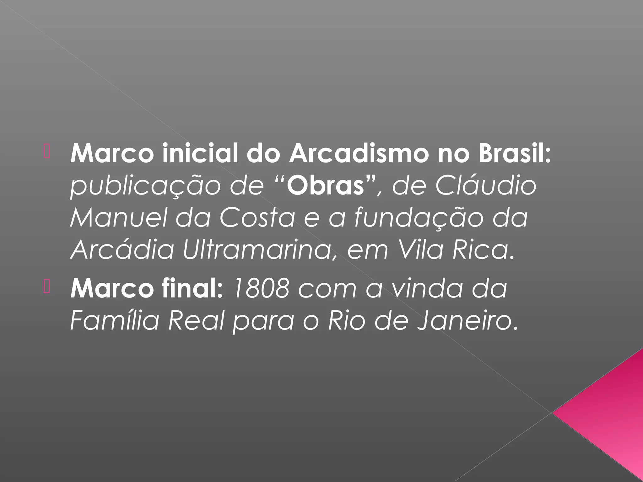  Marco inicial do Arcadismo no Brasil:
publicação de “Obras”, de Cláudio
Manuel da Costa e a fundação da
Arcádia Ultramarina, em Vila Rica.
 Marco final: 1808 com a vinda da
Família Real para o Rio de Janeiro.
 