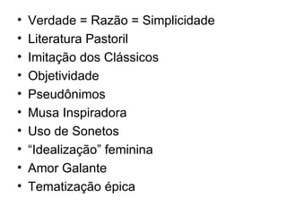 Verdade = Razão = Simplicidade  Literatura Pastoril Imitação dos Clássicos Objetividade Pseudônimos Musa Inspiradora Uso de Sonetos “Idealização” feminina Amor Galante Tematização épica  