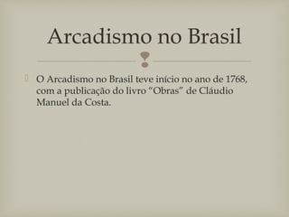 
 O Arcadismo no Brasil teve início no ano de 1768,
com a publicação do livro “Obras” de Cláudio
Manuel da Costa.
Arcadismo no Brasil
 
