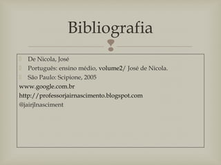 
 De Nicola, José
 Português: ensino médio, volume2/ José de Nicola.
 São Paulo: Scipione, 2005
www.google.com.br
http://professorjairnascimento.blogspot.com
@jairjlnasciment
Bibliografia
 