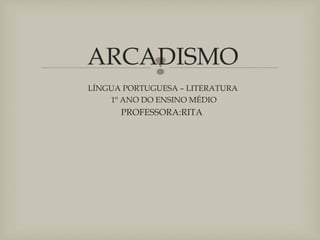 ARCADISMO
LÍNGUA PORTUGUESA – LITERATURA
1º ANO DO ENSINO MÉDIO
PROFESSORA:RITA
 