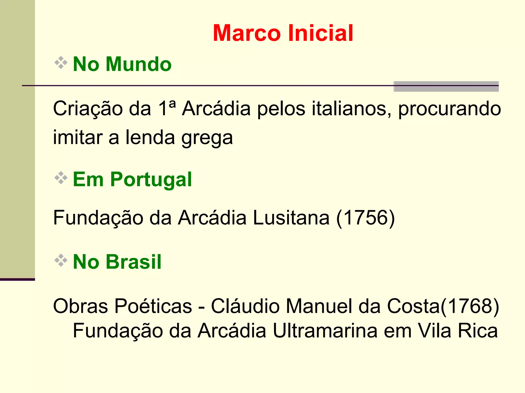 Marco Inicial No Mundo Criação da 1ª Arcádia pelos italianos, procurando  imitar a lenda grega   Em Portugal Fundação da Arcádia Lusitana (1756)   No Brasil Obras Poéticas - Cláudio Manuel da Costa(1768)  Fundação da Arcádia Ultramarina em Vila Rica  
