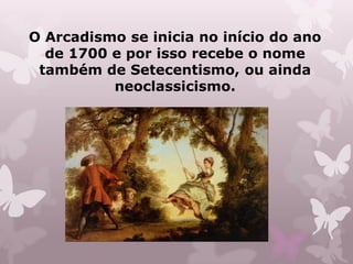 O Arcadismo se inicia no início do ano
  de 1700 e por isso recebe o nome
 também de Setecentismo, ou ainda
          neoclassicismo.
 