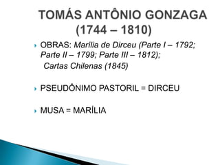  OBRAS: Marília de Dirceu (Parte I – 1792;
Parte II – 1799; Parte III – 1812);
Cartas Chilenas (1845)
 PSEUDÔNIMO PASTORIL = DIRCEU
 MUSA = MARÍLIA
 