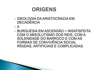  IDEOLOGIA DA ARISTOCRACIA EM
DECADÊNCIA
 X
 BURGUESIA EM ASCENSÃO = INSATISFEITA
COM O ABSOLUTISMO DOS REIS, COM A
SOLENIDADE DO BARROCO E COM AS
FORMAS DE CONVIVÊNCIA SOCIAL
RÍGIDAS, ARTIFICIAIS E COMPLICADAS.
 