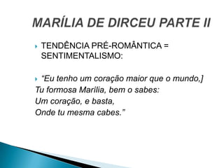  TENDÊNCIA PRÉ-ROMÂNTICA =
SENTIMENTALISMO:
 “Eu tenho um coração maior que o mundo,]
Tu formosa Marília, bem o sabes:
Um coração, e basta,
Onde tu mesma cabes.”
 