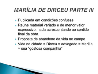  Publicada em condições confusas
 Reúne material variado e de menor valor
expressivo, nada acrescentando ao sentido
final da obra.
 Proposta de abandono da vida no campo
 Vida na cidade = Dirceu = advogado = Marília
= sua “gostosa companhia”
 