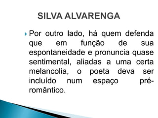  Por outro lado, há quem defenda
que em função de sua
espontaneidade e pronuncia quase
sentimental, aliadas a uma certa
melancolia, o poeta deva ser
incluído num espaço pré-
romântico.
 