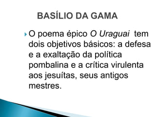  O poema épico O Uraguai tem
dois objetivos básicos: a defesa
e a exaltação da política
pombalina e a crítica virulenta
aos jesuítas, seus antigos
mestres.
 