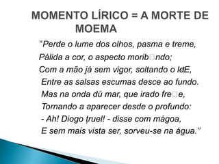 “Perde o lume dos olhos, pasma e treme,
Pálida a cor, o aspecto morib䁵ndo;
Com a mão já sem vigor, soltando o le⁭E,
Entre as salsas escumas desce ao fundo.
Mas na onda dů mar, que irado fre䁵e,
Tornando a aparecer desde o profundo:
- Ah! Diogo ţruel! - disse com mágoa,
E sem mais vista ser, sorveu-se na água.”
 