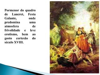 Pormenor do quadro
de Lancret, Festa
Galante, onde
predomina uma
atmosfera de
frivolidade e leve
erotismo, bem ao
gosto cortesão do
século XVIII.
 