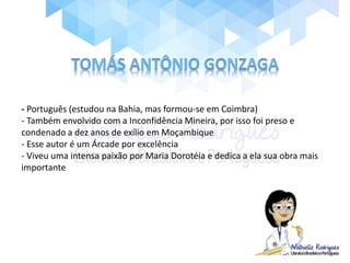- Português (estudou na Bahia, mas formou-se em Coimbra)
- Também envolvido com a Inconfidência Mineira, por isso foi preso e
condenado a dez anos de exílio em Moçambique
- Esse autor é um Árcade por excelência
- Viveu uma intensa paixão por Maria Dorotéia e dedica a ela sua obra mais
importante
 