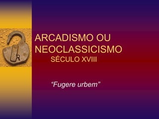 ARCADISMO OU
NEOCLASSICISMO
SÉCULO XVIII
“Fugere urbem”
 