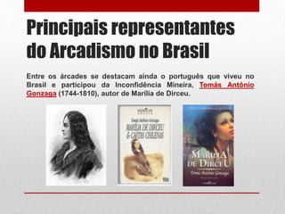 Principais representantes
do Arcadismo no Brasil
Entre os árcades se destacam ainda o português que viveu no
Brasil e participou da Inconfidência Mineira, Tomás Antônio
Gonzaga (1744-1810), autor de Marília de Dirceu.
 