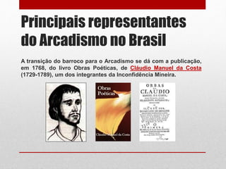 Principais representantes
do Arcadismo no Brasil
A transição do barroco para o Arcadismo se dá com a publicação,
em 1768, do livro Obras Poéticas, de Cláudio Manuel da Costa
(1729-1789), um dos integrantes da Inconfidência Mineira.
 