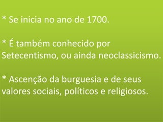 * Se inicia no ano de 1700.
* É também conhecido por
Setecentismo, ou ainda neoclassicismo.
* Ascenção da burguesia e de seus
valores sociais, políticos e religiosos.
 
