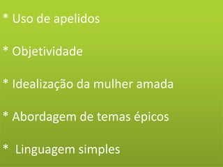* Uso de apelidos
* Objetividade
* Idealização da mulher amada
* Abordagem de temas épicos
* Linguagem simples
 