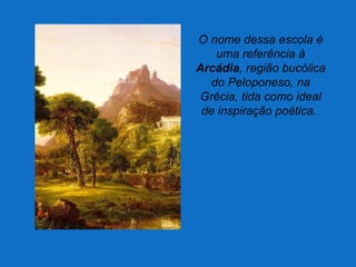 O nome dessa escola é
uma referência à
Arcádia, região bucólica
do Peloponeso, na
Grécia, tida como ideal
de inspiração poética.
 