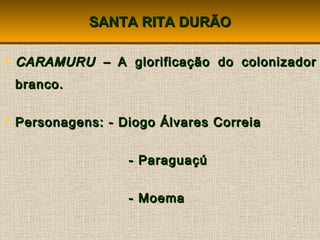 SANTA RITA DURÃOSANTA RITA DURÃO
 CARAMURU –CARAMURU – A glorificação do colonizadorA glorificação do colonizador
branco.branco.
 Personagens: - Diogo Álvares CorreiaPersonagens: - Diogo Álvares Correia
- Paraguaçú- Paraguaçú
- Moema- Moema
 