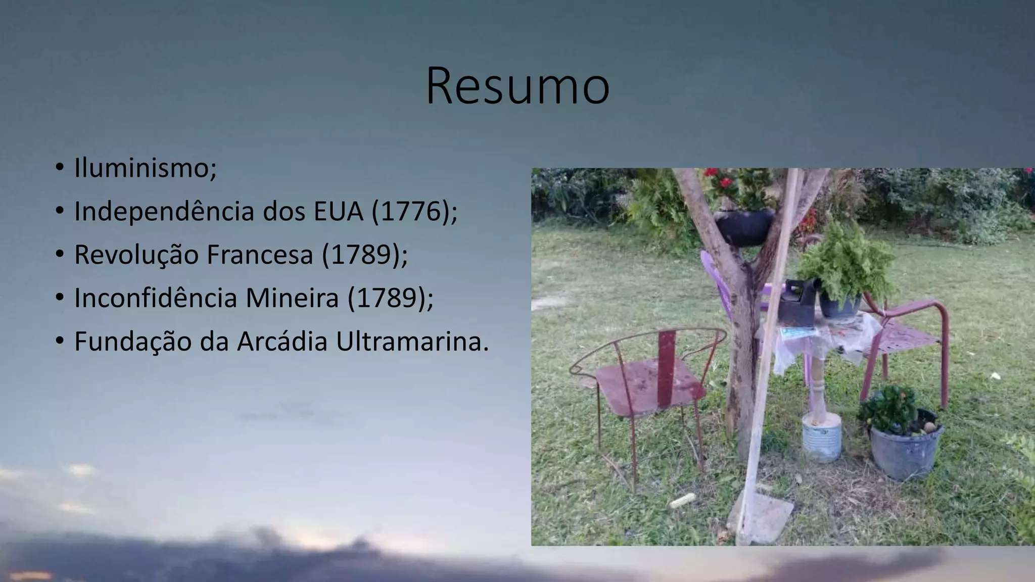 Resumo
• Iluminismo;
• Independência dos EUA (1776);
• Revolução Francesa (1789);
• Inconfidência Mineira (1789);
• Fundação da Arcádia Ultramarina.
 