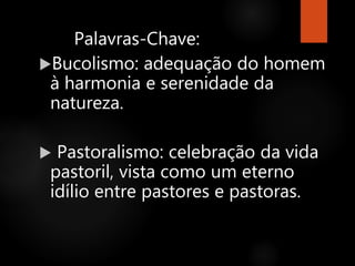 Palavras-Chave:
Bucolismo: adequação do homem
à harmonia e serenidade da
natureza.
 Pastoralismo: celebração da vida
pastoril, vista como um eterno
idílio entre pastores e pastoras.
 