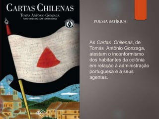 As Cartas Chilenas, de
Tomás Antônio Gonzaga,
atestam o inconformismo
dos habitantes da colônia
em relação à administração
portuguesa e a seus
agentes.
POESIA SATÍRICA:
 