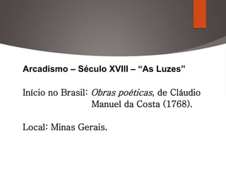 Arcadismo – Século XVIII – “As Luzes”
Início no Brasil: Obras poéticas, de Cláudio
Manuel da Costa (1768).
Local: Minas Gerais.
 