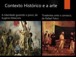 Contexto Histórico e a arte
A Liberdade guiando o povo, de
Eugène Delacroix
Tiradentes ante o carrasco,
de Rafael Falco
 