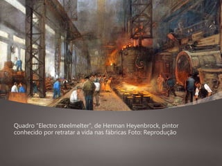 Quadro “Electro steelmelter”, de Herman Heyenbrock, pintor
conhecido por retratar a vida nas fábricas Foto: Reprodução
 