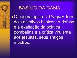 BASÍLIO DA GAMA
O poema épico O Uraguai tem
dois objetivos básicos: a defesa
e a exaltação da política
pombalina e a crítica virulenta
aos jesuítas, seus antigos
mestres.
 