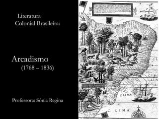 Literatura
Colonial Brasileira:
Arcadismo
(1768 – 1836)
Professora: Sônia Regina
 