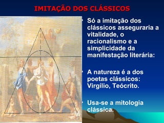 IMITAÇÃO DOS CLÁSSICOS Só a imitação dos clássicos asseguraria a vitalidade, o racionalismo e a simplicidade da manifestação literária: A natureza é a dos poetas clássicos: Virgílio, Teócrito. Usa-se a mitologia clássica. 