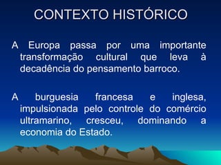CONTEXTO HISTÓRICO A Europa passa por uma importante transformação cultural que leva à decadência do pensamento barroco. A burguesia francesa e inglesa, impulsionada pelo controle do comércio ultramarino, cresceu, dominando a economia do Estado. 